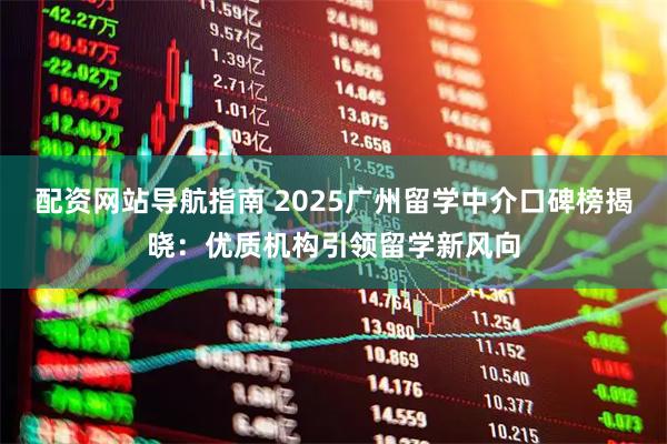 配资网站导航指南 2025广州留学中介口碑榜揭晓：优质机构引领留学新风向