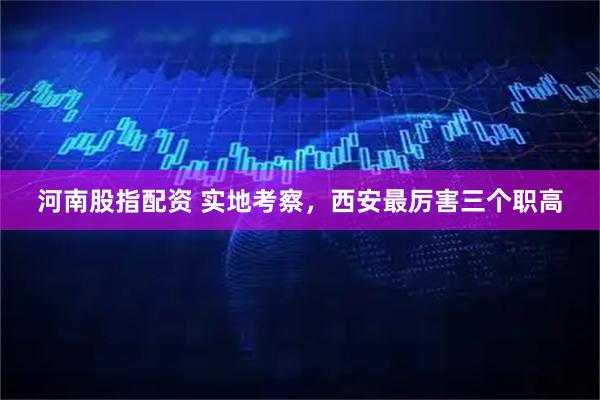 河南股指配资 实地考察，西安最厉害三个职高