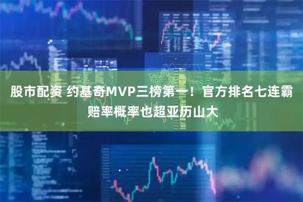 股市配资 约基奇MVP三榜第一！官方排名七连霸 赔率概率也超亚历山大