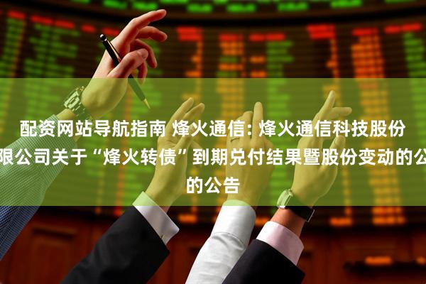 配资网站导航指南 烽火通信: 烽火通信科技股份有限公司关于“烽火转债”到期兑付结果暨股份变动的公告