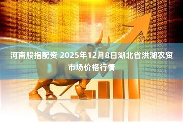 河南股指配资 2025年12月8日湖北省洪湖农贸市场价格行情