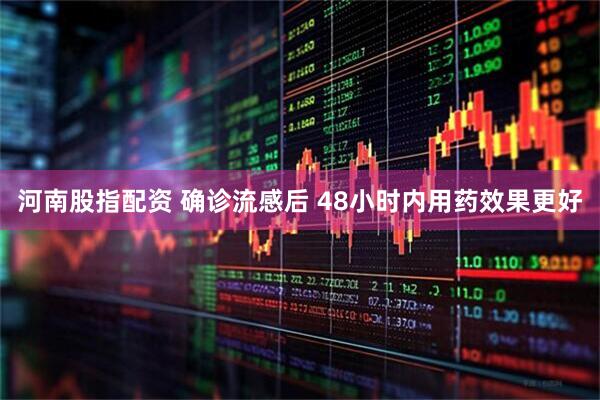 河南股指配资 确诊流感后 48小时内用药效果更好