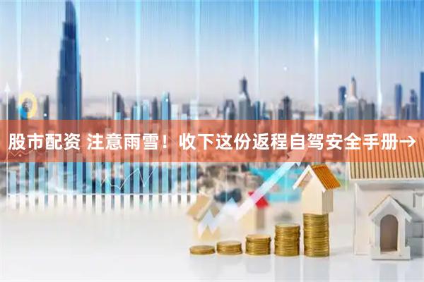 股市配资 注意雨雪！收下这份返程自驾安全手册→
