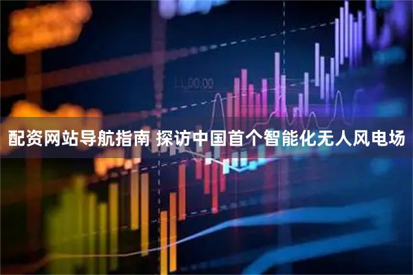 配资网站导航指南 探访中国首个智能化无人风电场