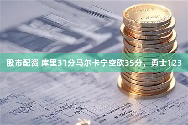 股市配资 库里31分马尔卡宁空砍35分，勇士123