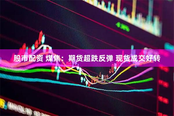 股市配资 煤焦:期货超跌反弹 现货成交好转