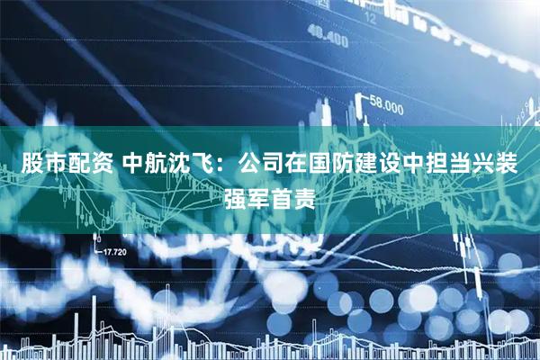 股市配资 中航沈飞：公司在国防建设中担当兴装强军首责