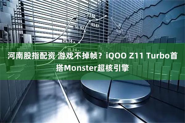 河南股指配资 游戏不掉帧？iQOO Z11 Turbo首搭Monster超核引擎