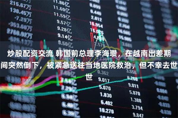 炒股配资交流 韩国前总理李海瓒，在越南出差期间突然倒下，被紧急送往当地医院救治，但不幸去世
