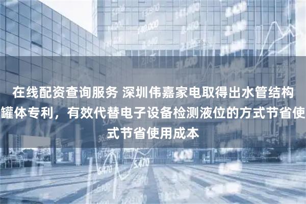 在线配资查询服务 深圳伟嘉家电取得出水管结构和制冷罐体专利，有效代替电子设备检测液位的方式节省使用成本