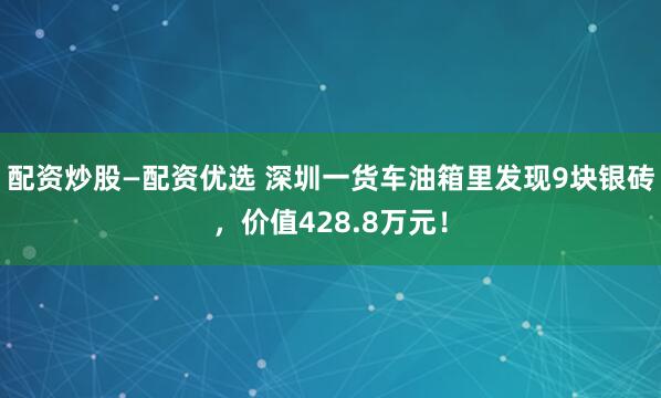 配资炒股—配资优选 深圳一货车油箱里发现9块银砖，价值428.8万元！