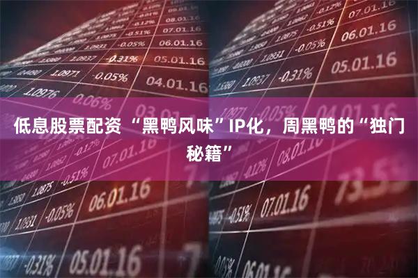 低息股票配资 “黑鸭风味”IP化，周黑鸭的“独门秘籍”
