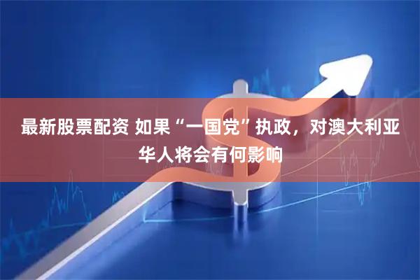最新股票配资 如果“一国党”执政，对澳大利亚华人将会有何影响
