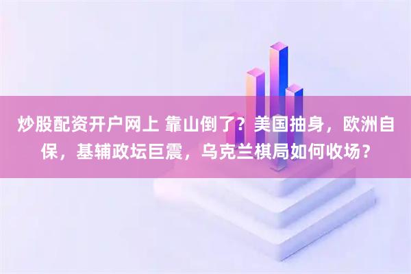 炒股配资开户网上 靠山倒了？美国抽身，欧洲自保，基辅政坛巨震，乌克兰棋局如何收场？