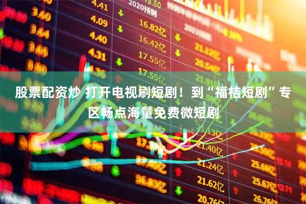 股票配资炒 打开电视刷短剧！到“福桔短剧”专区畅点海量免费微短剧