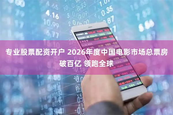 专业股票配资开户 2026年度中国电影市场总票房破百亿 领跑全球