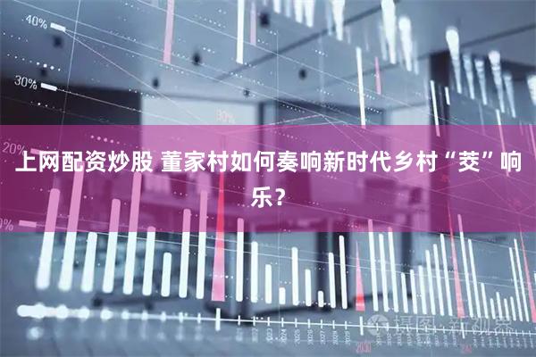 上网配资炒股 董家村如何奏响新时代乡村“茭”响乐？