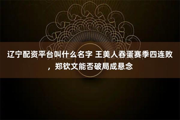 辽宁配资平台叫什么名字 王美人吞蛋赛季四连败，郑钦文能否破局成悬念