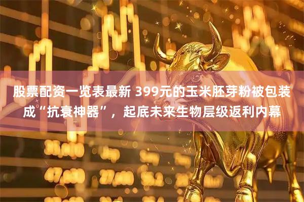 股票配资一览表最新 399元的玉米胚芽粉被包装成“抗衰神器”，起底未来生物层级返利内幕