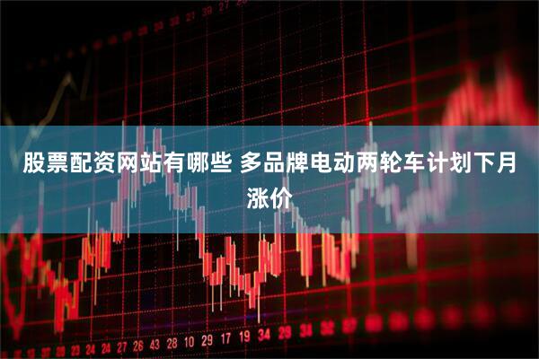 股票配资网站有哪些 多品牌电动两轮车计划下月涨价