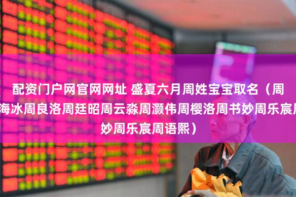 配资门户网官网网址 盛夏六月周姓宝宝取名（周云松周海冰周良洛周廷昭周云淼周灏伟周樱洛周书妙周乐宸周语熙）
