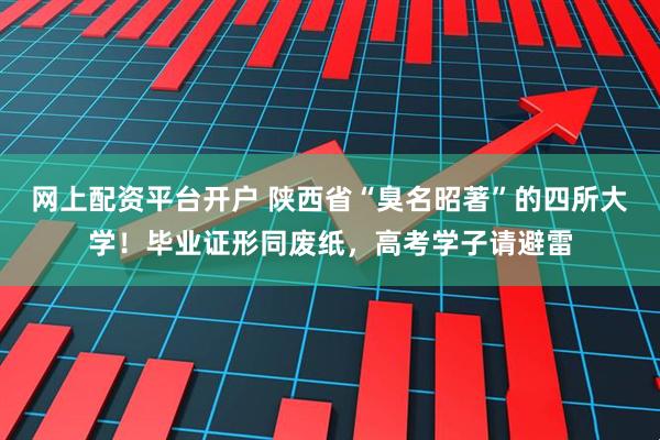 网上配资平台开户 陕西省“臭名昭著”的四所大学！毕业证形同废纸，高考学子请避雷