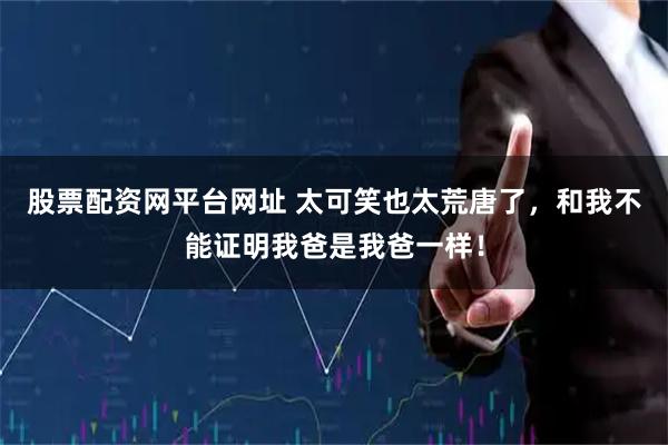 股票配资网平台网址 太可笑也太荒唐了，和我不能证明我爸是我爸一样！