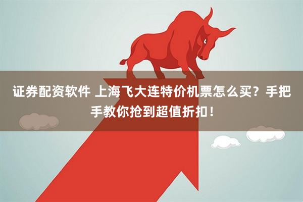 证券配资软件 上海飞大连特价机票怎么买？手把手教你抢到超值折扣！