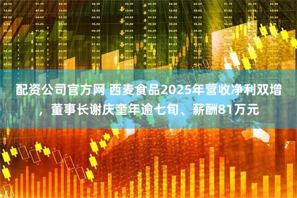 配资公司官方网 西麦食品2025年营收净利双增，董事长谢庆奎年逾七旬、薪酬81万元
