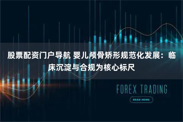 股票配资门户导航 婴儿颅骨矫形规范化发展：临床沉淀与合规为核心标尺