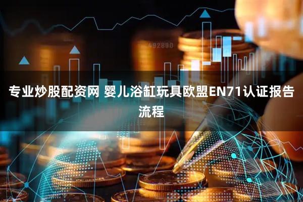 专业炒股配资网 婴儿浴缸玩具欧盟EN71认证报告流程
