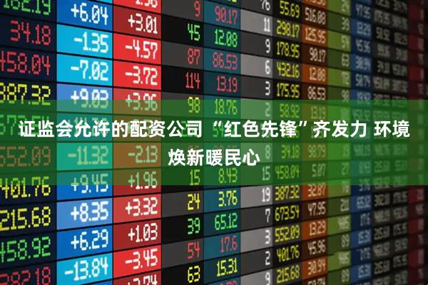 证监会允许的配资公司 “红色先锋”齐发力 环境焕新暖民心