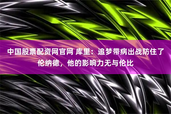 中国股票配资网官网 库里：追梦带病出战防住了伦纳德，他的影响力无与伦比