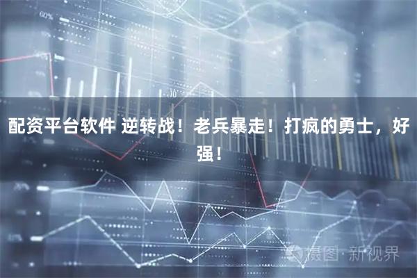 配资平台软件 逆转战！老兵暴走！打疯的勇士，好强！