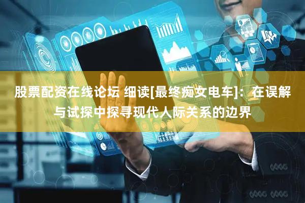 股票配资在线论坛 细读[最终痴女电车]：在误解与试探中探寻现代人际关系的边界