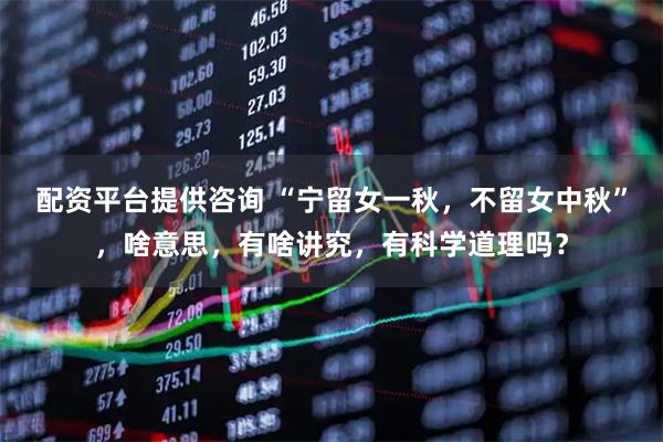 配资平台提供咨询 “宁留女一秋，不留女中秋”，啥意思，有啥讲究，有科学道理吗？