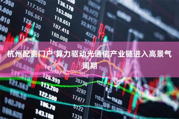 杭州配资门户 算力驱动光通信产业链进入高景气周期