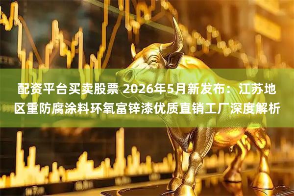 配资平台买卖股票 2026年5月新发布：江苏地区重防腐涂料环氧富锌漆优质直销工厂深度解析