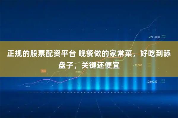 正规的股票配资平台 晚餐做的家常菜，好吃到舔盘子，关键还便宜