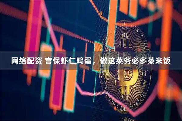 网络配资 宫保虾仁鸡蛋，做这菜务必多蒸米饭