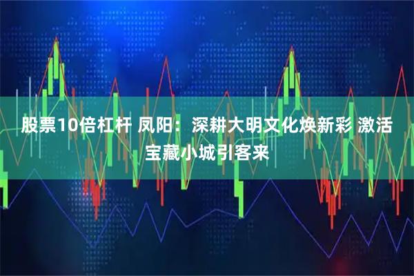 股票10倍杠杆 凤阳：深耕大明文化焕新彩 激活宝藏小城引客来