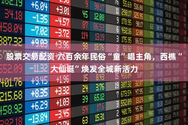 股票交易配资 六百余年民俗“童”唱主角，西樵“大仙诞”焕发全城新活力