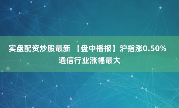 实盘配资炒股最新 【盘中播报】沪指涨0.50%  通信行业涨幅最大