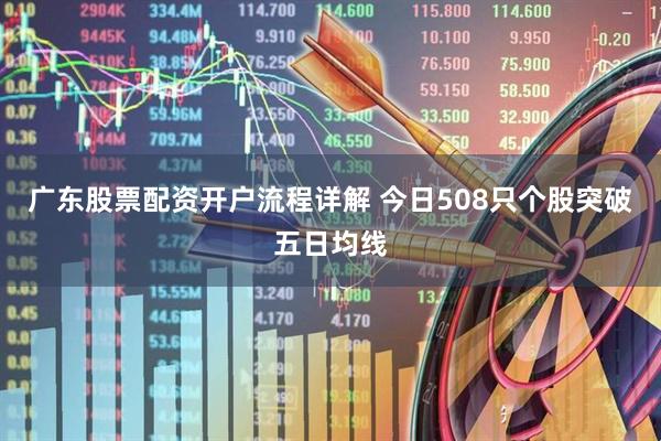 广东股票配资开户流程详解 今日508只个股突破五日均线