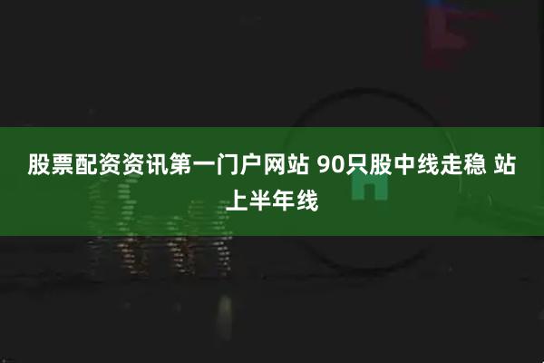 股票配资资讯第一门户网站 90只股中线走稳 站上半年线