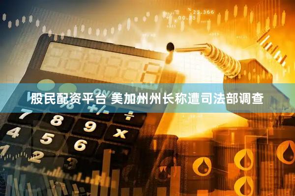 股民配资平台 美加州州长称遭司法部调查
