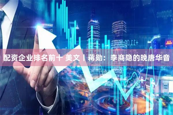 配资企业排名前十 美文丨蒋勋:李商隐的晚唐华音