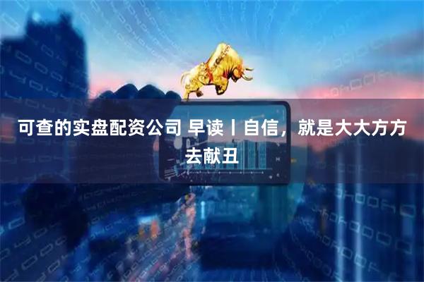 可查的实盘配资公司 早读丨自信,就是大大方方去献丑
