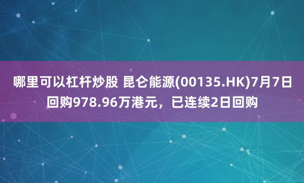 哪里可以杠杆炒股 昆仑能源(00135.HK)7月7日回购978.96万港元，已连续2日回购