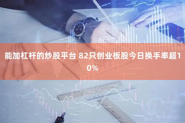 能加杠杆的炒股平台 82只创业板股今日换手率超10%